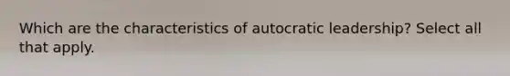 Which are the characteristics of autocratic leadership? Select all that apply.