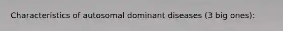 Characteristics of autosomal dominant diseases (3 big ones):