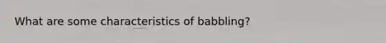 What are some characteristics of babbling?