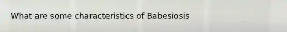 What are some characteristics of Babesiosis