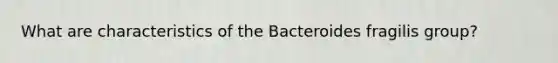 What are characteristics of the Bacteroides fragilis group?