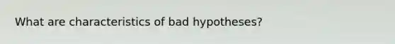 What are characteristics of bad hypotheses?