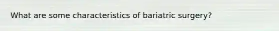 What are some characteristics of bariatric surgery?