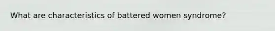 What are characteristics of battered women syndrome?