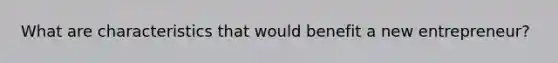 What are characteristics that would benefit a new entrepreneur?