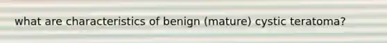 what are characteristics of benign (mature) cystic teratoma?