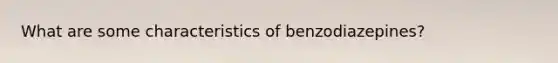 What are some characteristics of benzodiazepines?