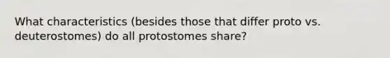 What characteristics (besides those that differ proto vs. deuterostomes) do all protostomes share?