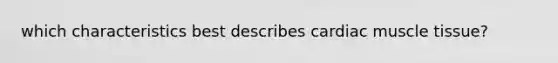 which characteristics best describes cardiac muscle tissue?