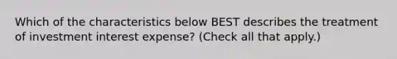 Which of the characteristics below BEST describes the treatment of investment interest expense? (Check all that apply.)