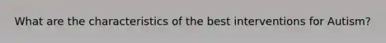 What are the characteristics of the best interventions for Autism?