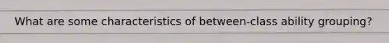 What are some characteristics of between-class ability grouping?