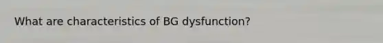 What are characteristics of BG dysfunction?