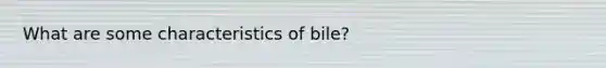 What are some characteristics of bile?