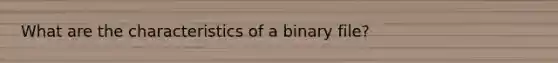 What are the characteristics of a binary file?