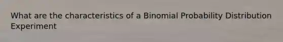 What are the characteristics of a Binomial Probability Distribution Experiment