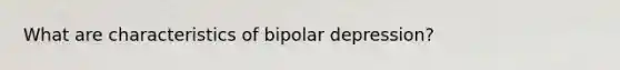 What are characteristics of bipolar depression?