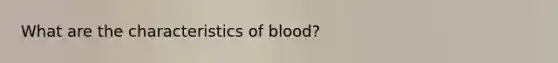 What are the characteristics of blood?