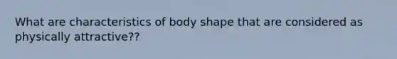 What are characteristics of body shape that are considered as physically attractive??