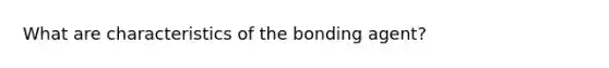 What are characteristics of the bonding agent?