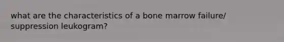 what are the characteristics of a bone marrow failure/ suppression leukogram?