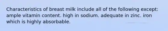 Characteristics of breast milk include all of the following except: ample vitamin content. high in sodium. adequate in zinc. iron which is highly absorbable.