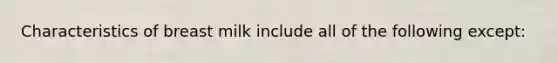 Characteristics of breast milk include all of the following except: