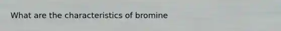 What are the characteristics of bromine