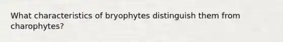 What characteristics of bryophytes distinguish them from charophytes?