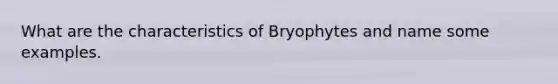 What are the characteristics of Bryophytes and name some examples.