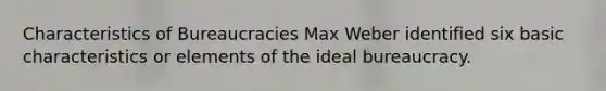 Characteristics of Bureaucracies Max Weber identified six basic characteristics or elements of the ideal bureaucracy.