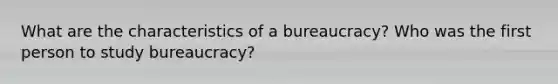 What are the characteristics of a bureaucracy? Who was the first person to study bureaucracy?