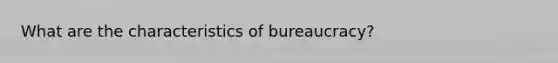 What are the characteristics of bureaucracy?