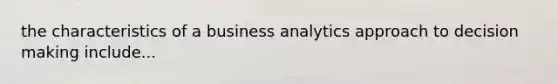 the characteristics of a business analytics approach to decision making include...