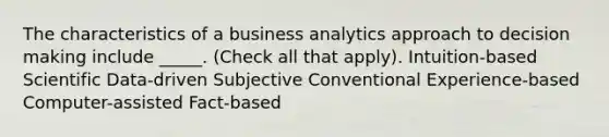 The characteristics of a business analytics approach to <a href='https://www.questionai.com/knowledge/kuI1pP196d-decision-making' class='anchor-knowledge'>decision making</a> include _____. (Check all that apply). Intuition-based Scientific Data-driven Subjective Conventional Experience-based Computer-assisted Fact-based