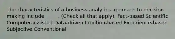 The characteristics of a business analytics approach to decision making include _____. (Check all that apply). Fact-based Scientific Computer-assisted Data-driven Intuition-based Experience-based Subjective Conventional