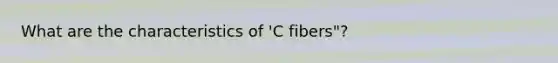 What are the characteristics of 'C fibers"?