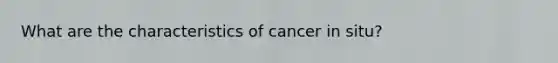 What are the characteristics of cancer in situ?