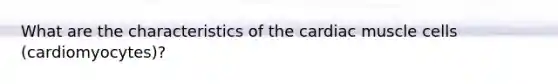 What are the characteristics of the cardiac muscle cells (cardiomyocytes)?