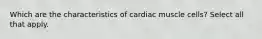 Which are the characteristics of cardiac muscle cells? Select all that apply.