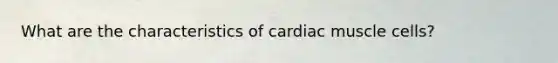 What are the characteristics of cardiac muscle cells?