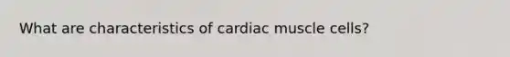 What are characteristics of cardiac muscle cells?