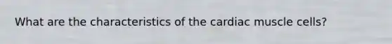 What are the characteristics of the cardiac muscle cells?