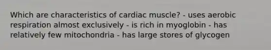 Which are characteristics of cardiac muscle? - uses aerobic respiration almost exclusively - is rich in myoglobin - has relatively few mitochondria - has large stores of glycogen