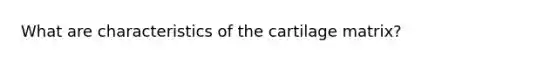 What are characteristics of the cartilage matrix?