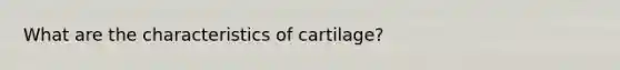 What are the characteristics of cartilage?