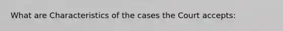 What are Characteristics of the cases the Court accepts: