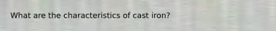 What are the characteristics of cast iron?
