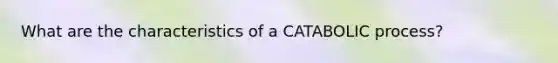 What are the characteristics of a CATABOLIC process?