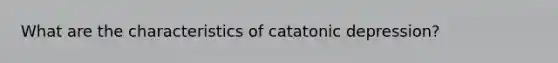 What are the characteristics of catatonic depression?